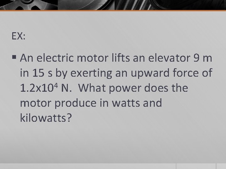 EX: § An electric motor lifts an elevator 9 m in 15 s by