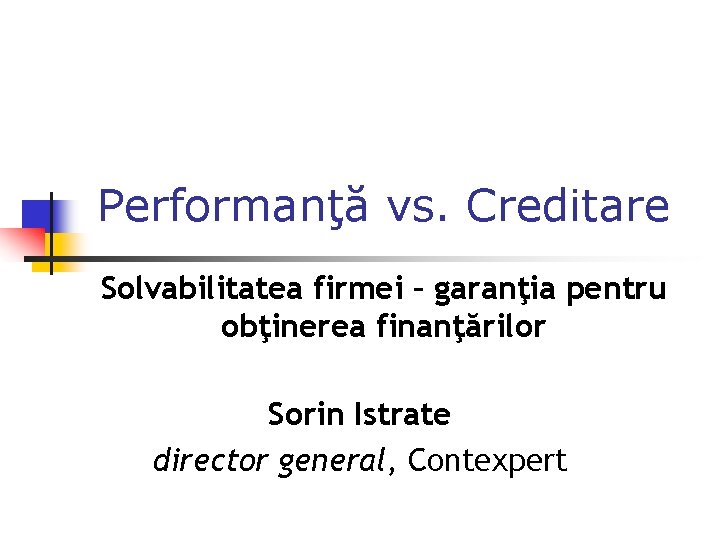 Performanţă vs. Creditare Solvabilitatea firmei – garanţia pentru obţinerea finanţărilor Sorin Istrate director general,