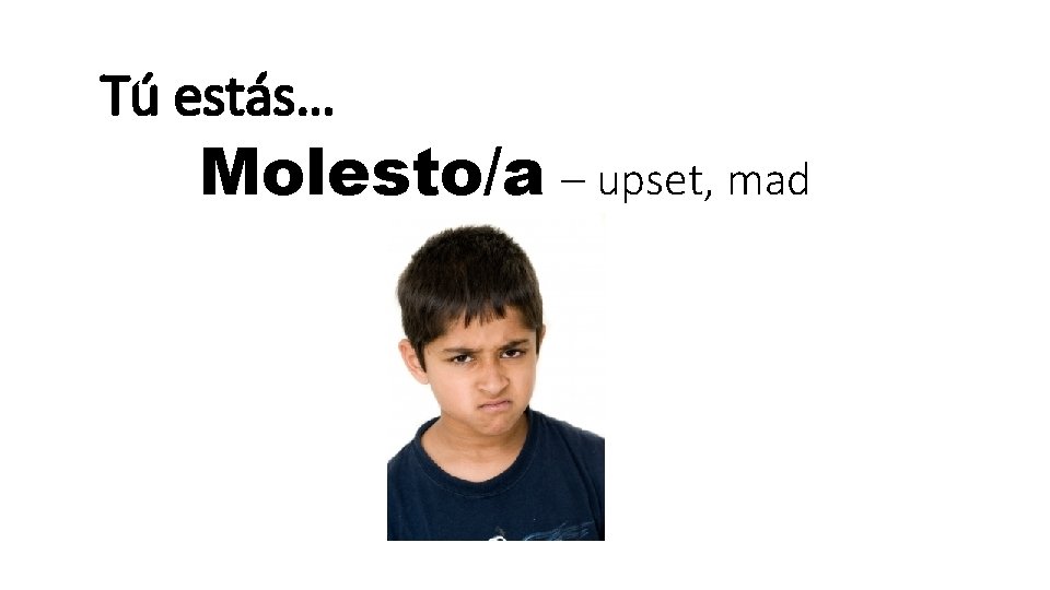 Tú estás… Molesto/a – upset, mad 