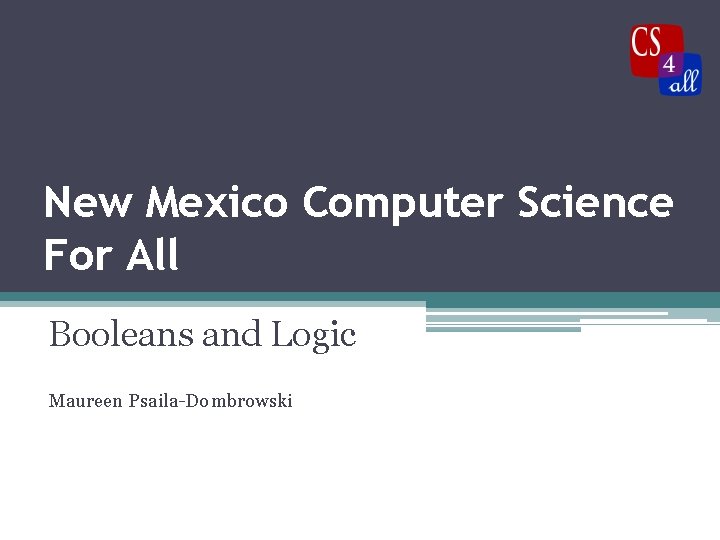 New Mexico Computer Science For All Booleans and Logic Maureen Psaila-Dombrowski 