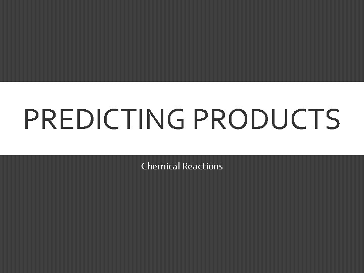 PREDICTING PRODUCTS Chemical Reactions 