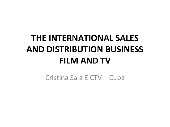 THE INTERNATIONAL SALES AND DISTRIBUTION BUSINESS FILM AND TV Cristina Sala EICTV – Cuba