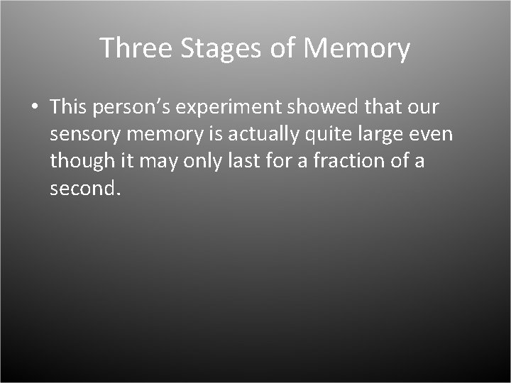 Three Stages of Memory • This person’s experiment showed that our sensory memory is