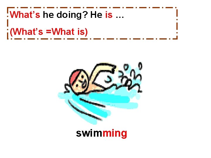 What’s he doing? He is … (What’s =What is) swimming 