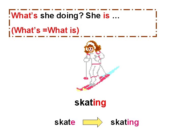 What’s she doing? She is … (What’s =What is) skating skate skating 