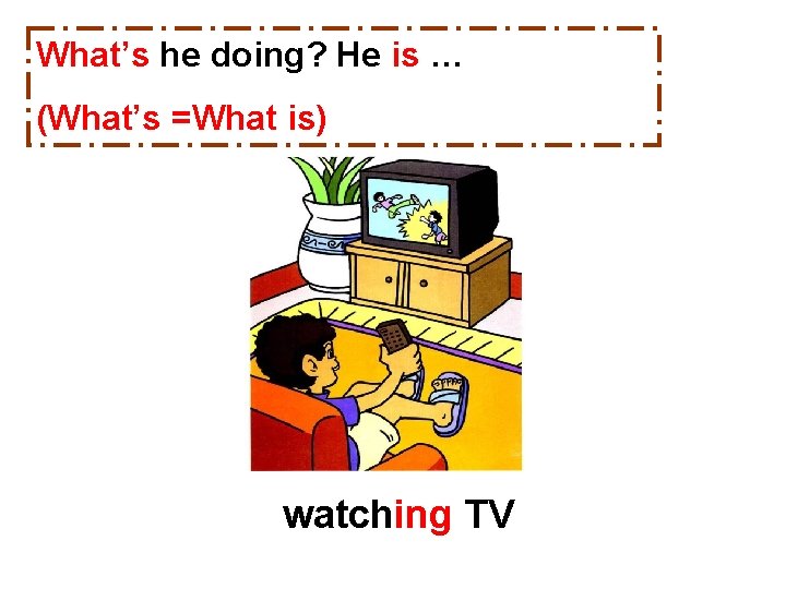 What’s he doing? He is … (What’s =What is) watching TV 