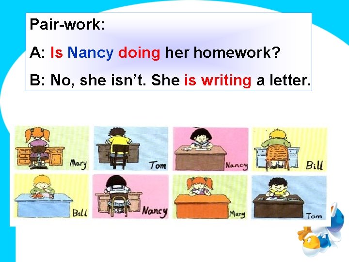 Pair-work: A: Is Nancy doing her homework? B: No, she isn’t. She is writing