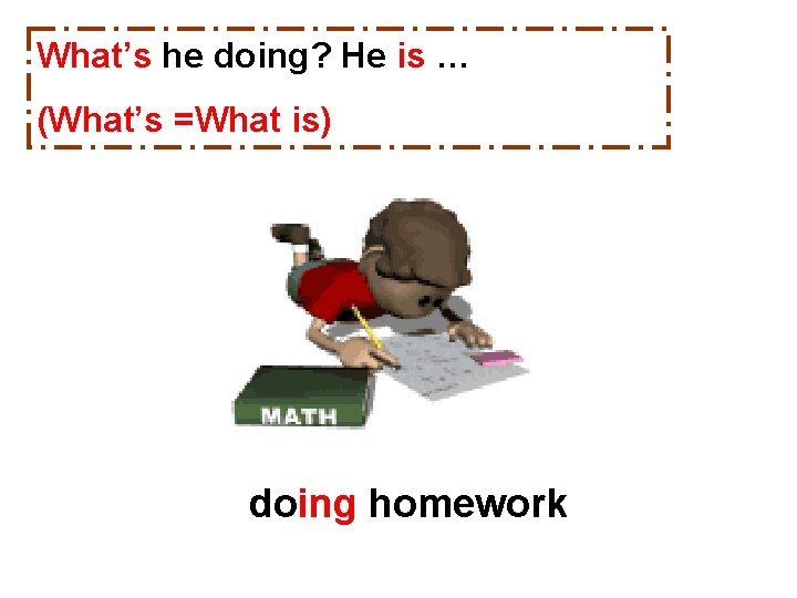 What’s he doing? He is … (What’s =What is) doing homework 