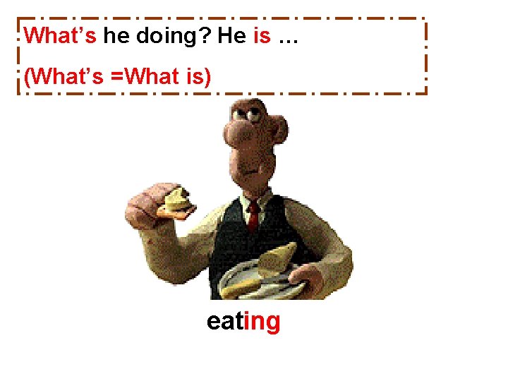 What’s he doing? He is … (What’s =What is) eating 