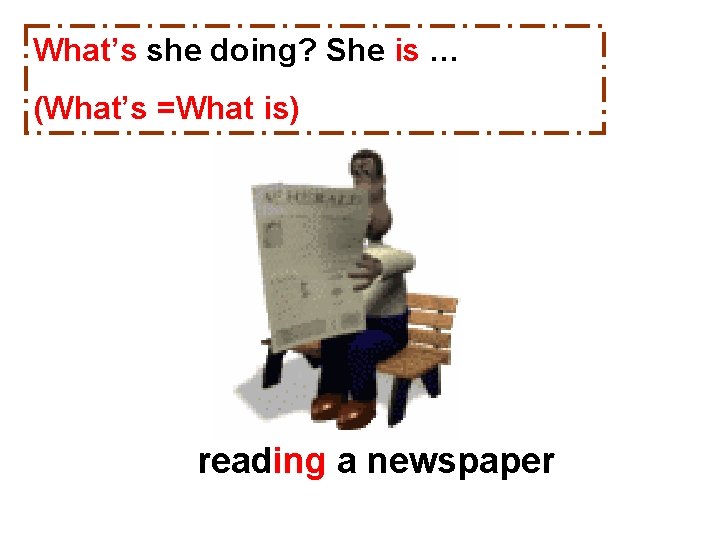 What’s she doing? She is … (What’s =What is) reading a newspaper 