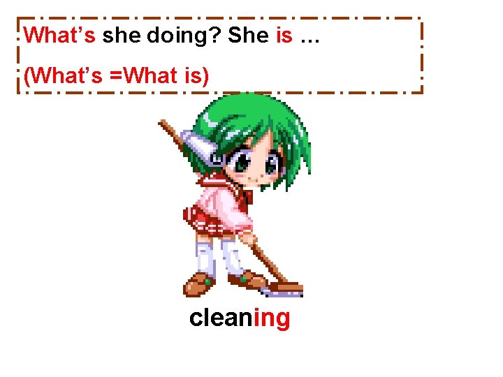 What’s she doing? She is … (What’s =What is) cleaning 