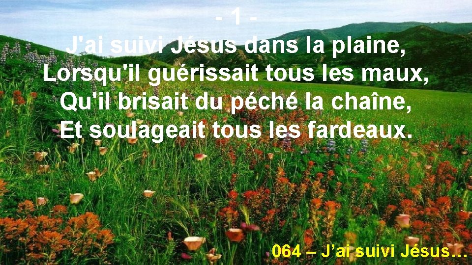 -1 J'ai suivi Jésus dans la plaine, Lorsqu'il guérissait tous les maux, Qu'il brisait