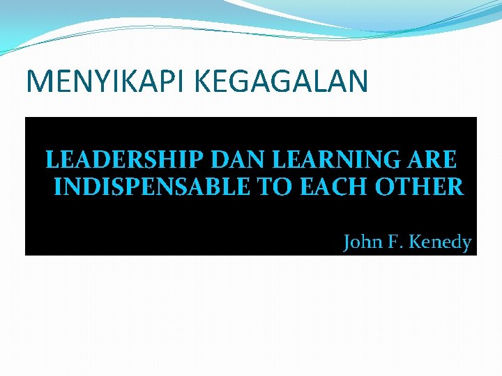 MENYIKAPI KEGAGALAN LEADERSHIP DAN LEARNING ARE INDISPENSABLE TO EACH OTHER John F. Kenedy 