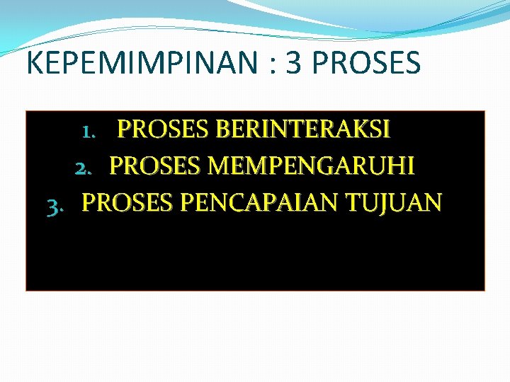 KEPEMIMPINAN : 3 PROSES 1. PROSES BERINTERAKSI 2. PROSES MEMPENGARUHI 3. PROSES PENCAPAIAN TUJUAN