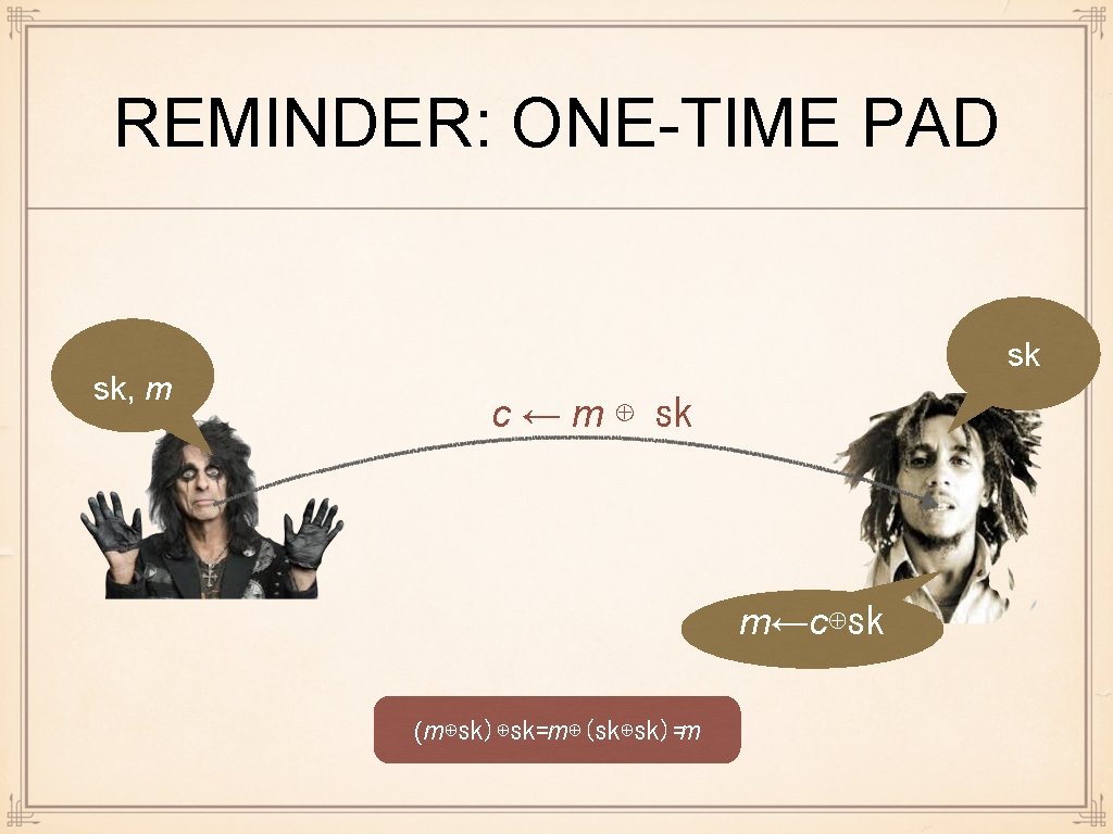 REMINDER: ONE-TIME PAD sk, m sk c ← m ⊕ sk m←c⊕sk (m⊕sk)⊕sk=m⊕(sk⊕sk)=m 