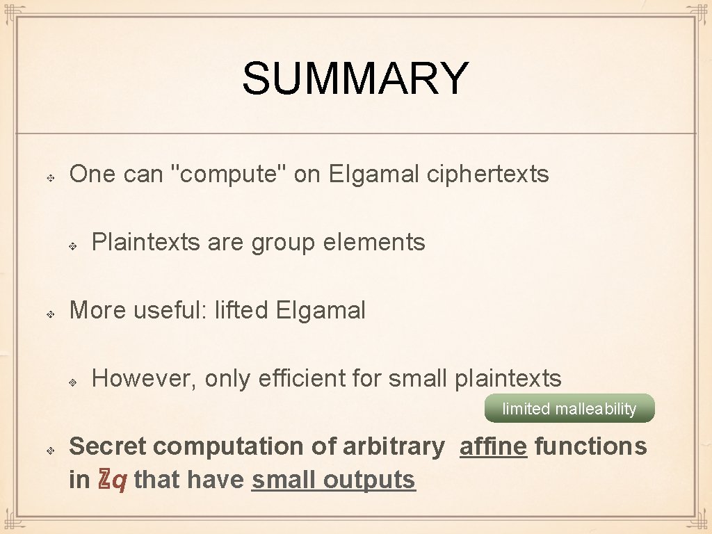 SUMMARY One can "compute" on Elgamal ciphertexts Plaintexts are group elements More useful: lifted