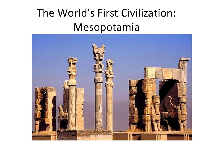 The World’s First Civilization: Mesopotamia The World’s First Civilization: Mesopotamia