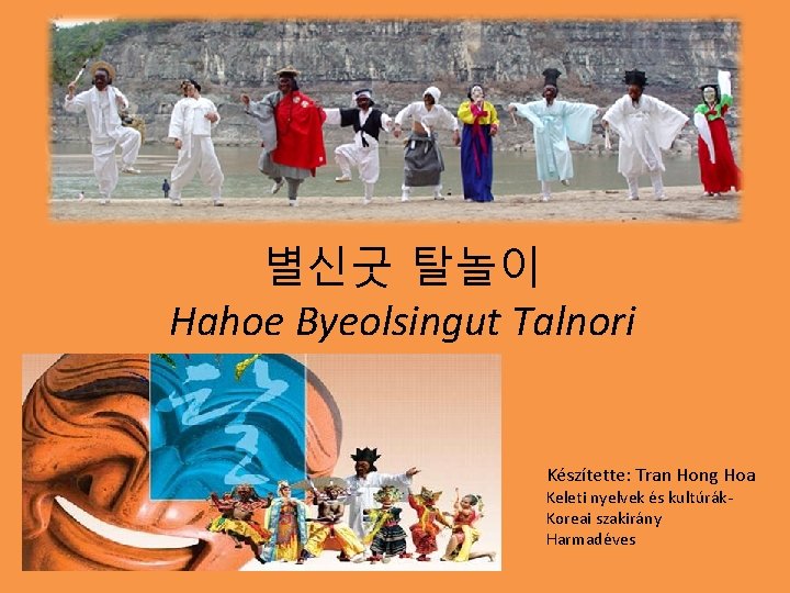별신굿 탈놀이 Hahoe Byeolsingut Talnori Készítette: Tran Hong Hoa Keleti nyelvek és kultúrák. Koreai