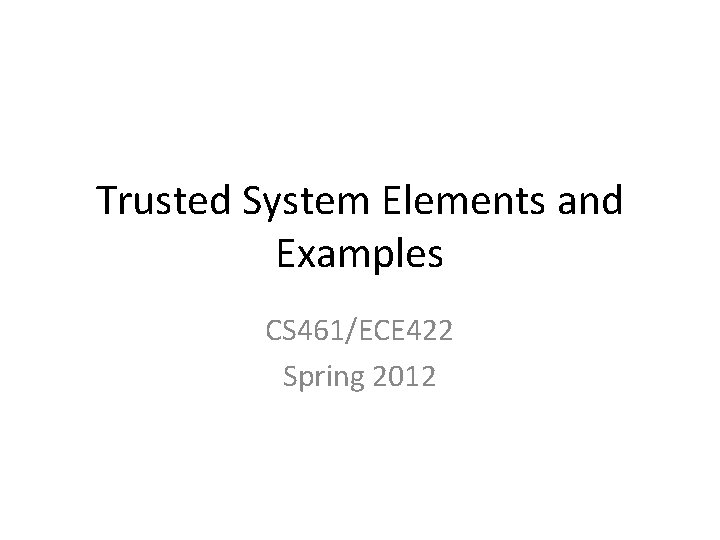 Trusted System Elements and Examples CS 461/ECE 422 Spring 2012 