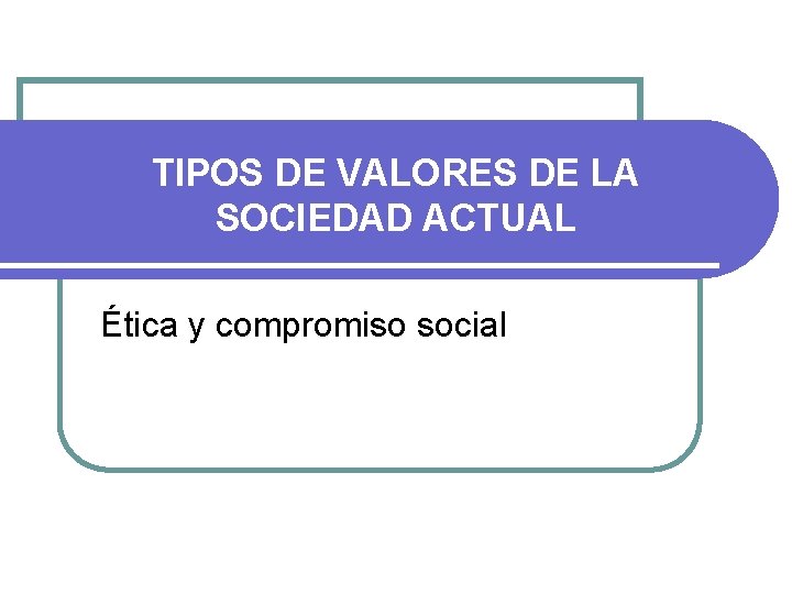 TIPOS DE VALORES DE LA SOCIEDAD ACTUAL Ética y compromiso social 