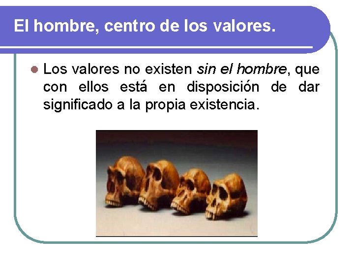 El hombre, centro de los valores. l Los valores no existen sin el hombre,