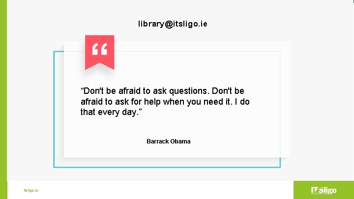 library@itsligo. ie “Don't be afraid to ask questions. Don't be afraid to ask for