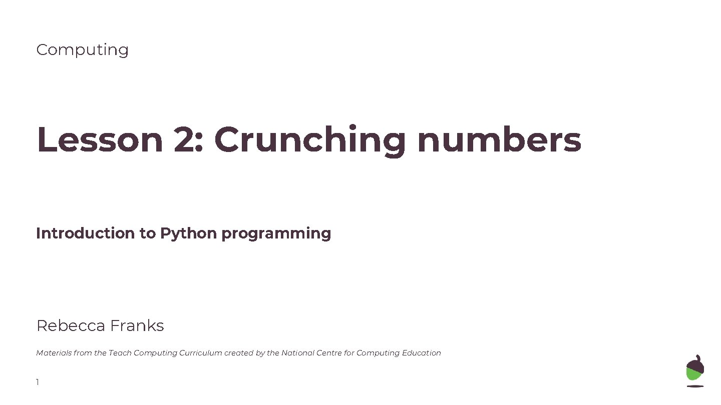 Computing Lesson 2: Crunching numbers Introduction to Python programming Rebecca Franks Materials from the