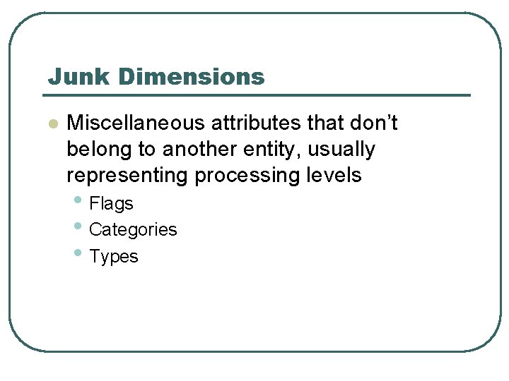 Junk Dimensions l Miscellaneous attributes that don’t belong to another entity, usually representing processing