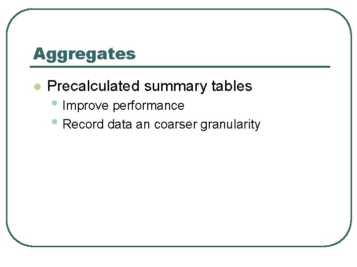 Aggregates l Precalculated summary tables • Improve performance • Record data an coarser granularity