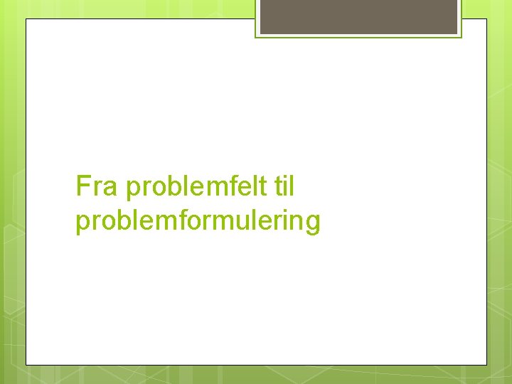 Fra problemfelt til problemformulering 