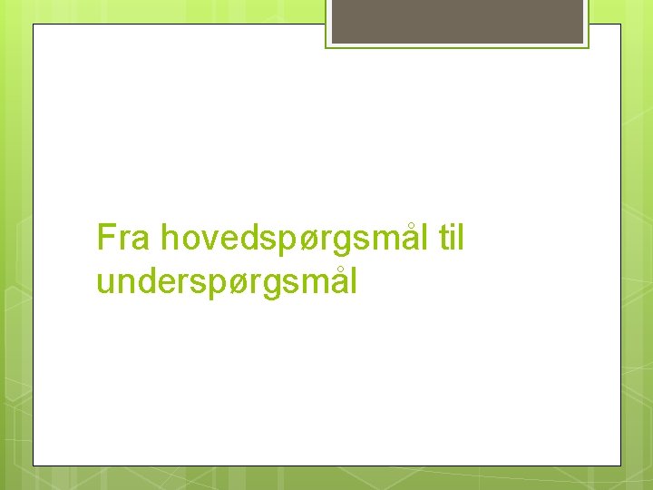 Fra hovedspørgsmål til underspørgsmål 