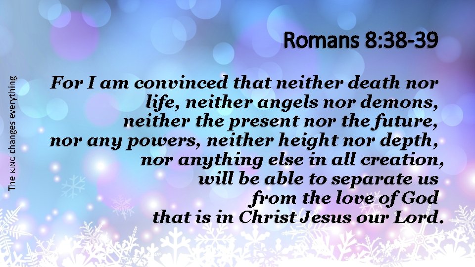 The KING changes everything Romans 8: 38 -39 For I am convinced that neither