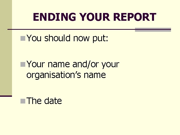 ENDING YOUR REPORT n You should now put: n Your name and/or your organisation’s ENDING YOUR REPORT n You should now put: n Your name and/or your organisation’s