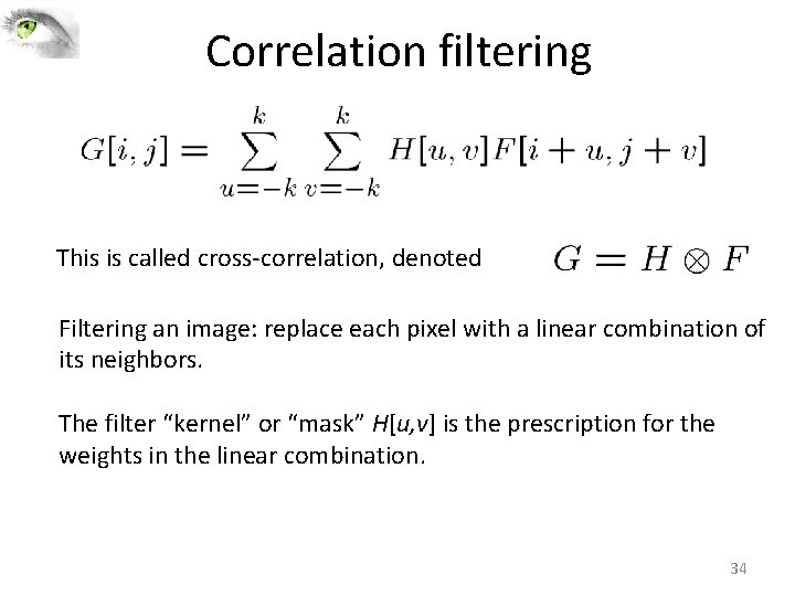 Correlation filtering This is called cross‐correlation, denoted Filtering an image: replace each pixel with Correlation filtering This is called cross‐correlation, denoted Filtering an image: replace each pixel with