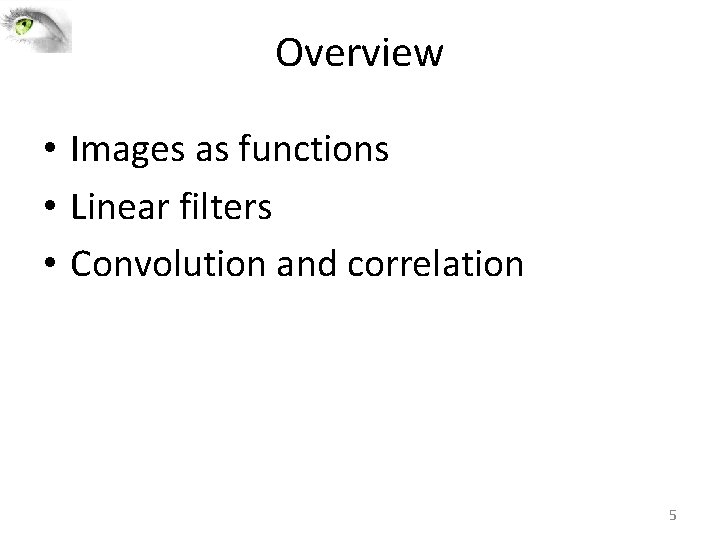 Overview • Images as functions • Linear filters • Convolution and correlation 5 Overview • Images as functions • Linear filters • Convolution and correlation 5