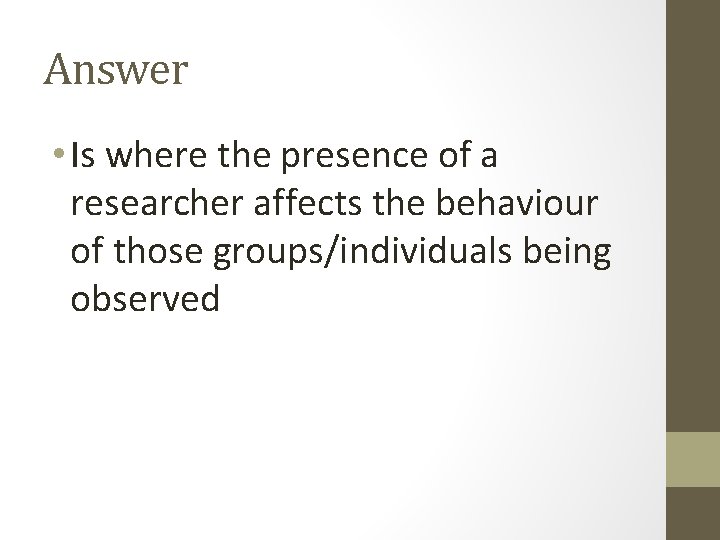 Answer • Is where the presence of a researcher affects the behaviour of those