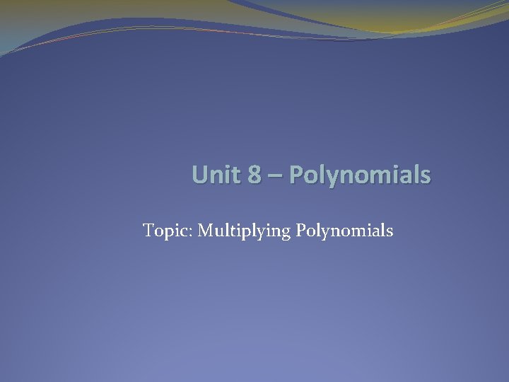 Unit 8 – Polynomials Topic: Multiplying Polynomials 