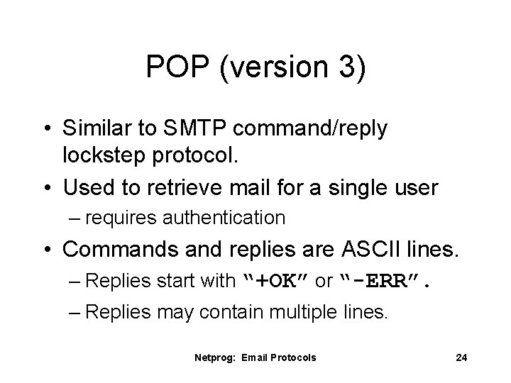 POP (version 3) • Similar to SMTP command/reply lockstep protocol. • Used to retrieve