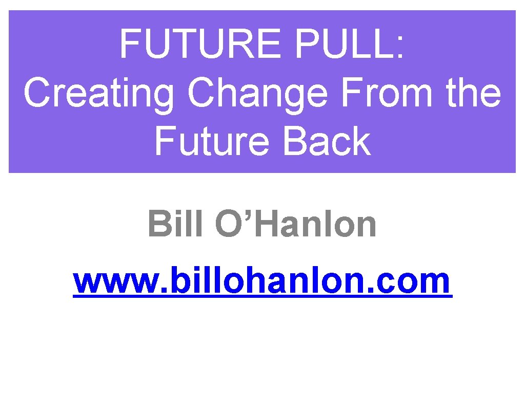 FUTURE PULL: Creating Change From the Future Back Bill O’Hanlon www. billohanlon. com 