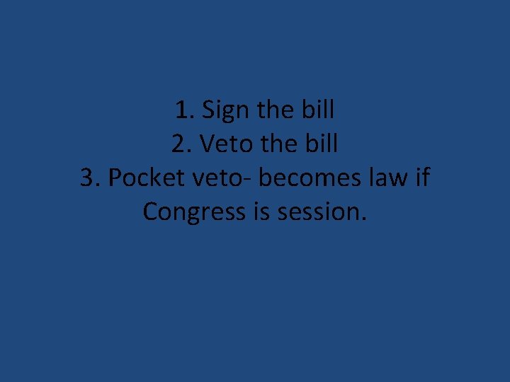 1. Sign the bill 2. Veto the bill 3. Pocket veto- becomes law if