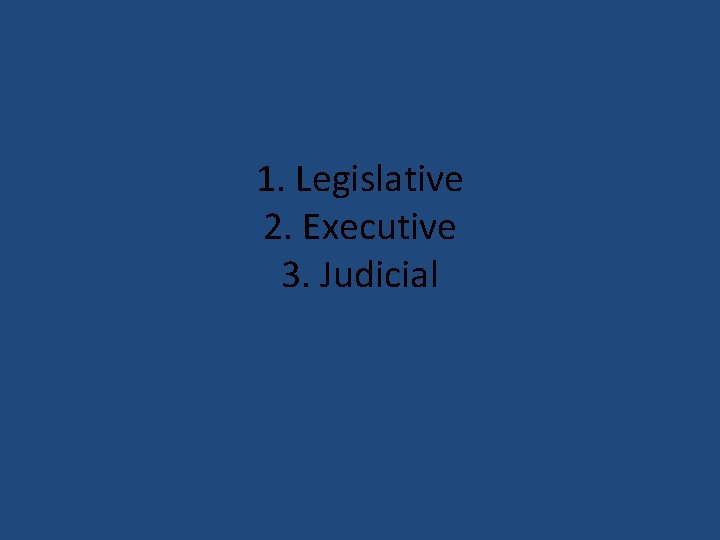 1. Legislative 2. Executive 3. Judicial 