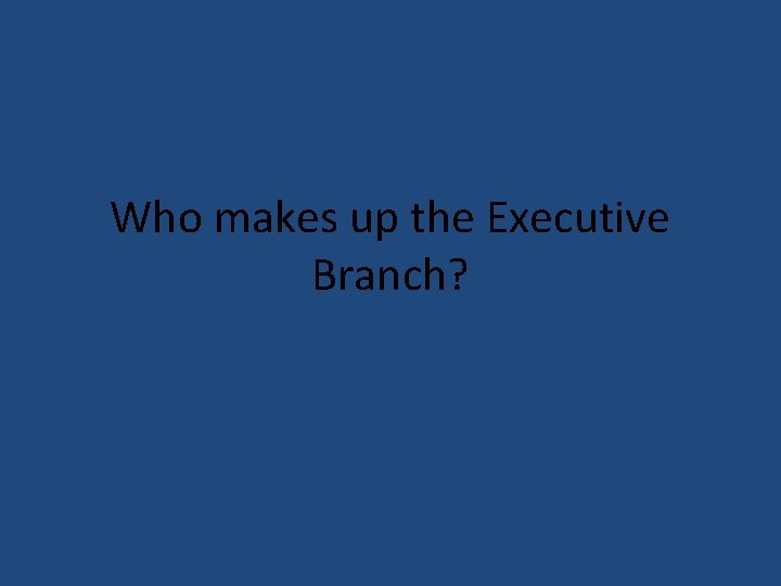 Who makes up the Executive Branch? 