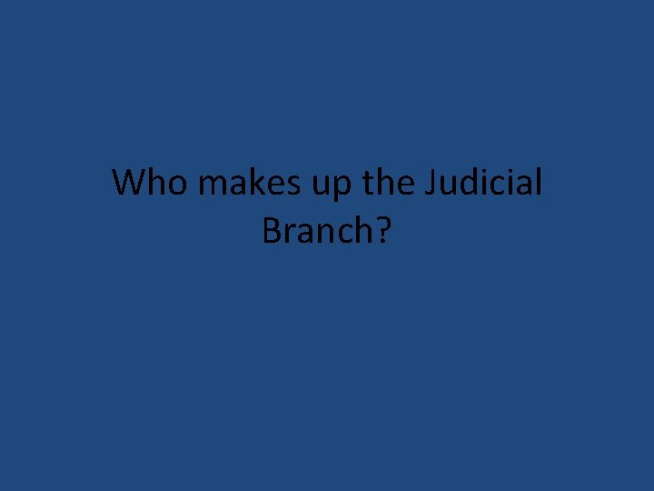 Who makes up the Judicial Branch? 