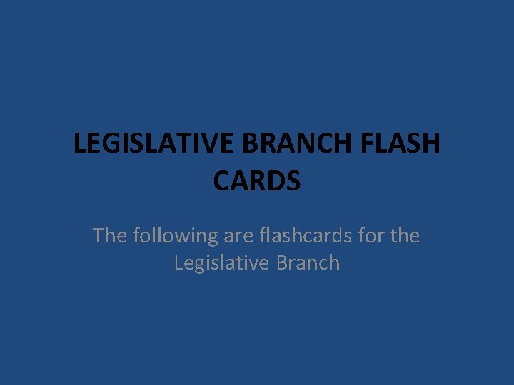 LEGISLATIVE BRANCH FLASH CARDS The following are flashcards for the Legislative Branch 