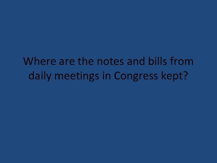 Where are the notes and bills from daily meetings in Congress kept? 