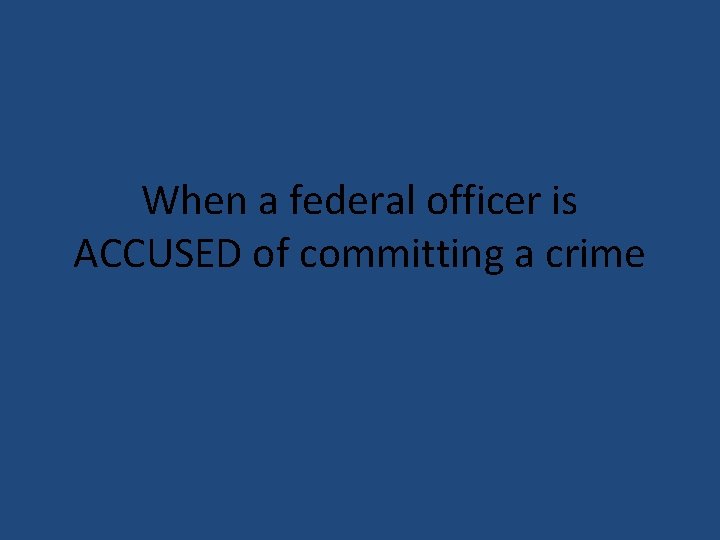 When a federal officer is ACCUSED of committing a crime 