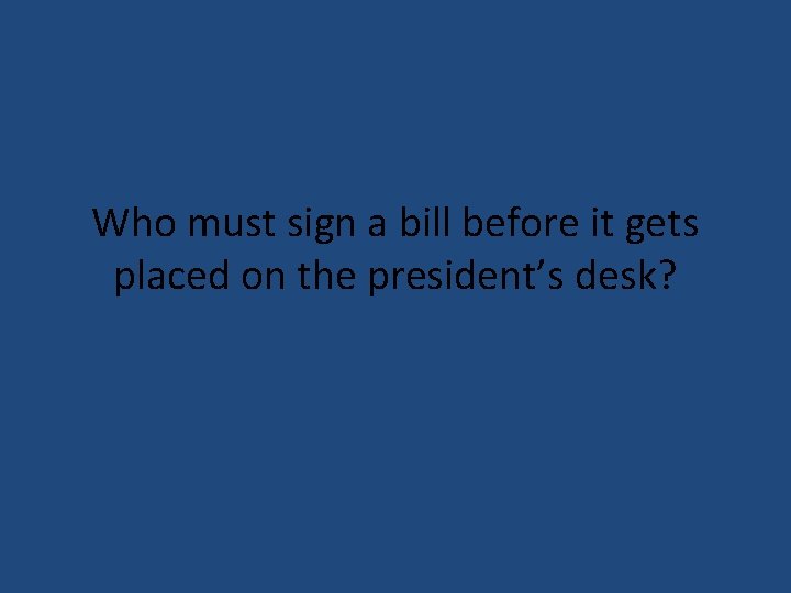 Who must sign a bill before it gets placed on the president’s desk? 