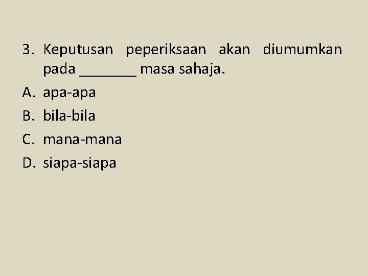 3. Keputusan peperiksaan akan diumumkan pada _______ masa sahaja. A. apa-apa B. bila-bila C.