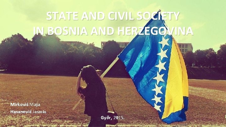 STATE AND CIVIL SOCIETY IN BOSNIA AND HERZEGOVINA Mirković Maja Hasanović Jasmin Győr, 2015.