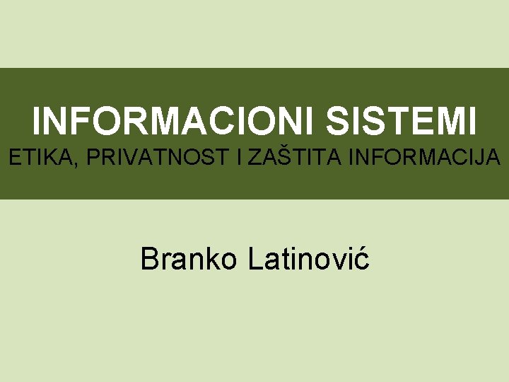 INFORMACIONI SISTEMI ETIKA, PRIVATNOST I ZAŠTITA INFORMACIJA Branko Latinović 